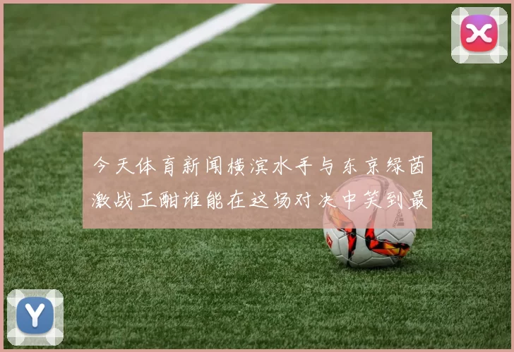 今天体育新闻横滨水手与东京绿茵激战正酣谁能在这场对决中笑到最后