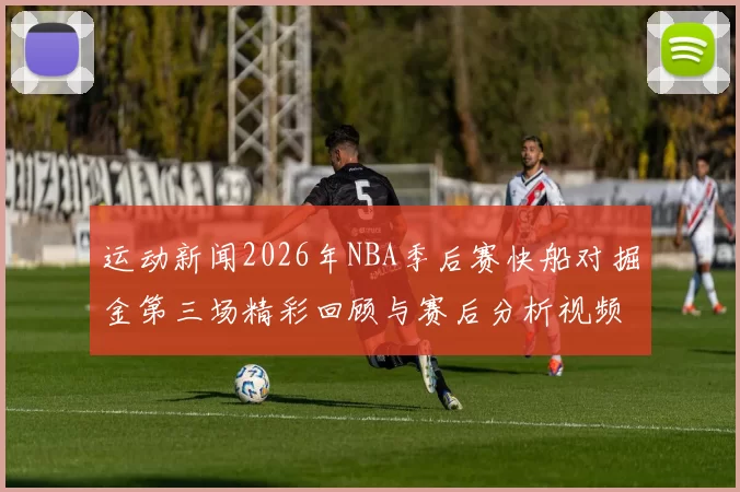 运动新闻2026年NBA季后赛快船对掘金第三场精彩回顾与赛后分析视频链接分享