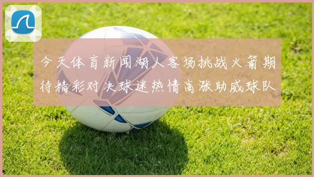今天体育新闻湖人客场挑战火箭期待精彩对决球迷热情高涨助威球队争胜