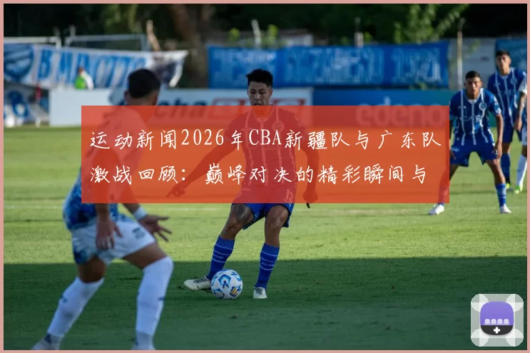 运动新闻2026年CBA新疆队与广东队激战回顾：巅峰对决的精彩瞬间与赛季影响分析